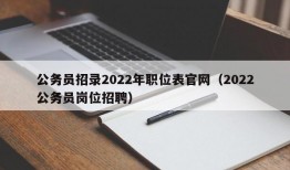 公务员招录2022年职位表官网（2022公务员岗位招聘）