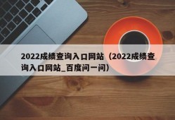 2022成绩查询入口网站（2022成绩查询入口网站_百度问一问）