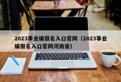 2023事业编报名入口官网（2023事业编报名入口官网河南省）