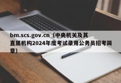 bm.scs.gov.cn（中央机关及其直属机构2024年度考试录用公务员招考简章）
