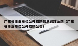 广东省事业单位公开招聘信息管理系统（广东省事业单位公开招聘公告）