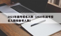 2023年国考报名人数（2023年国考报名人数和参考人数）