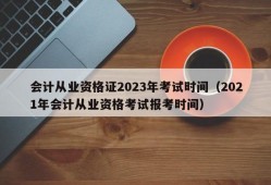 会计从业资格证2023年考试时间（2021年会计从业资格考试报考时间）