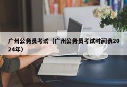 广州公务员考试（广州公务员考试时间表2024年）