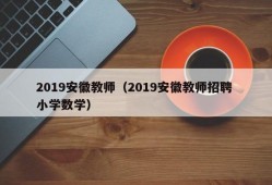 2019安徽教师（2019安徽教师招聘 小学数学）