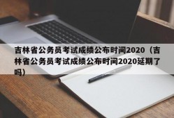吉林省公务员考试成绩公布时间2020（吉林省公务员考试成绩公布时间2020延期了吗）