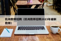杭州教师招聘（杭州教师招聘2023年编制教师）