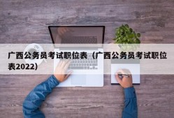 广西公务员考试职位表（广西公务员考试职位表2022）