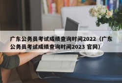 广东公务员考试成绩查询时间2022（广东公务员考试成绩查询时间2023 官网）