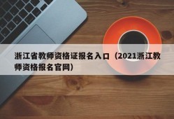 浙江省教师资格证报名入口（2021浙江教师资格报名官网）