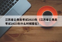 江苏省公务员考试2023年（江苏省公务员考试2023年什么时候报名）