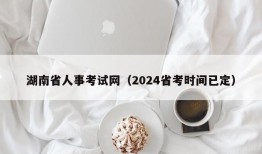 湖南省人事考试网（2024省考时间已定）