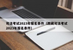 司法考试2023年报名条件（西藏司法考试2023年报名条件）