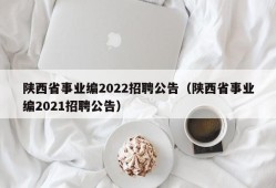 陕西省事业编2022招聘公告（陕西省事业编2021招聘公告）