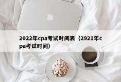 2022年cpa考试时间表（2921年cpa考试时间）