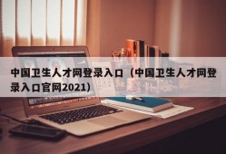 中国卫生人才网登录入口（中国卫生人才网登录入口官网2021）