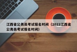 江西省公务员考试报名时间（2022江西省公务员考试报名时间）