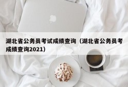 湖北省公务员考试成绩查询（湖北省公务员考成绩查询2021）