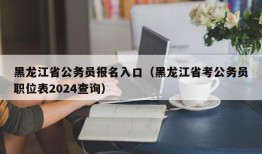 黑龙江省公务员报名入口（黑龙江省考公务员职位表2024查询）