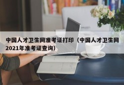 中国人才卫生网准考证打印（中国人才卫生网2021年准考证查询）