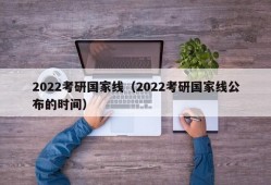 2022考研国家线（2022考研国家线公布的时间）