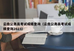 云南公务员考试成绩查询（云南公务员考试成绩查询2023）