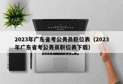 2023年广东省考公务员职位表（2023年广东省考公务员职位表下载）