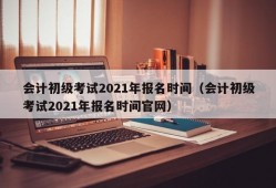 会计初级考试2021年报名时间（会计初级考试2021年报名时间官网）
