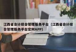 江西省会计综合管理服务平台（江西省会计综合管理服务平台官网APP）