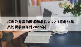 报考公务员的要求和条件2022（报考公务员的要求和条件2022年）
