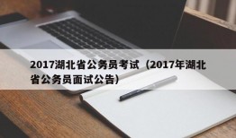 2017湖北省公务员考试（2017年湖北省公务员面试公告）
