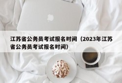 江苏省公务员考试报名时间（2023年江苏省公务员考试报名时间）