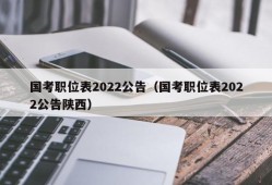 国考职位表2022公告（国考职位表2022公告陕西）