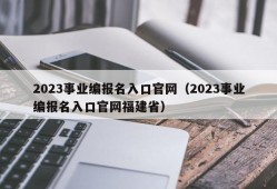 2023事业编报名入口官网（2023事业编报名入口官网福建省）