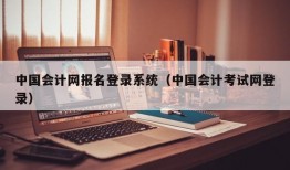中国会计网报名登录系统（中国会计考试网登录）