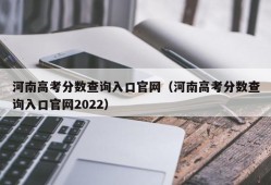 河南高考分数查询入口官网（河南高考分数查询入口官网2022）