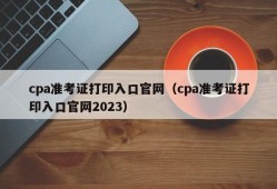 cpa准考证打印入口官网（cpa准考证打印入口官网2023）