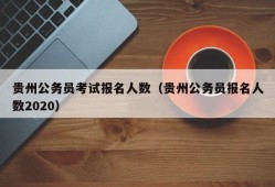 贵州公务员考试报名人数（贵州公务员报名人数2020）