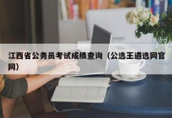 江西省公务员考试成绩查询（公选王遴选网官网）