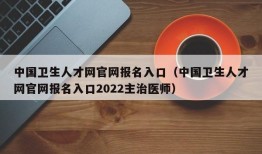中国卫生人才网官网报名入口（中国卫生人才网官网报名入口2022主治医师）