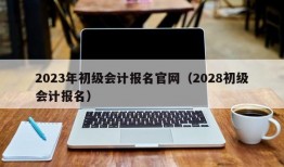 2023年初级会计报名官网（2028初级会计报名）