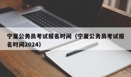 宁夏公务员考试报名时间（宁夏公务员考试报名时间2024）