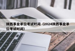 陕西事业单位考试时间（2024陕西事业单位考试时间）