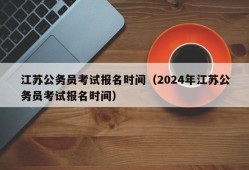 江苏公务员考试报名时间（2024年江苏公务员考试报名时间）
