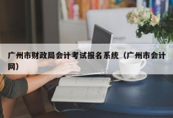 广州市财政局会计考试报名系统（广州市会计网）