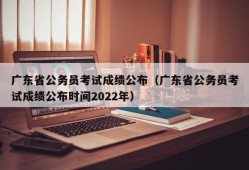 广东省公务员考试成绩公布（广东省公务员考试成绩公布时间2022年）
