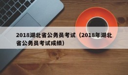 2018湖北省公务员考试（2018年湖北省公务员考试成绩）