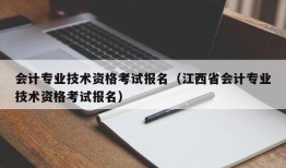 会计专业技术资格考试报名（江西省会计专业技术资格考试报名）
