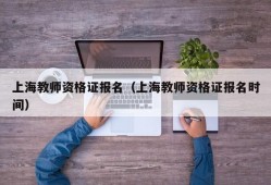上海教师资格证报名（上海教师资格证报名时间）