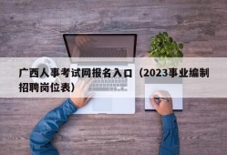 广西人事考试网报名入口（2023事业编制招聘岗位表）